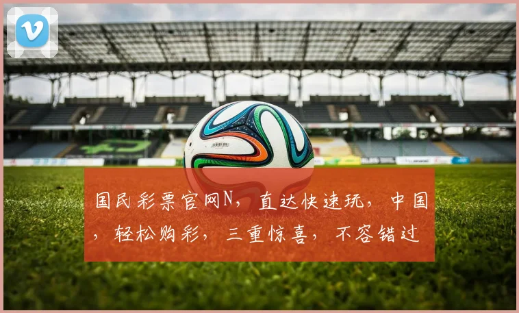 国民彩票官网N，直达快速玩，中国，轻松购彩，三重惊喜，不容错过