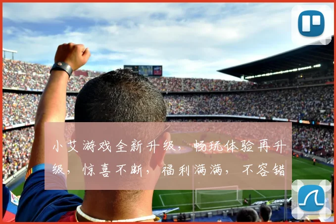 小艾游戏全新升级，畅玩体验再升级，惊喜不断，福利满满，不容错过