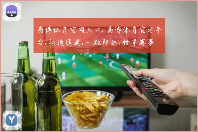 易博体育官网入口,易博体育官方平台,快速通道,一触即达,畅享赛事