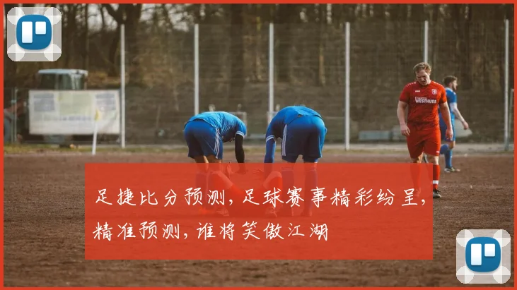 足捷比分预测,足球赛事精彩纷呈,精准预测,谁将笑傲江湖