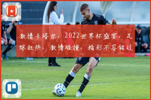 激情卡塔尔，2022世界杯盛宴，足球狂热，激情碰撞，精彩不容错过，共赴盛宴