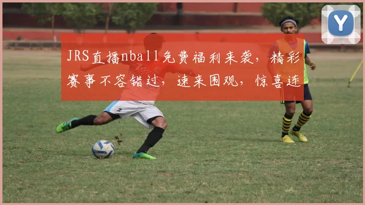 JRS直播nball免费福利来袭，精彩赛事不容错过，速来围观，惊喜连连