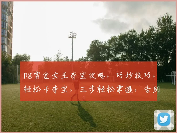 pg赏金女王夺宝攻略，巧妙技巧，轻松卡夺宝，三步轻松掌握，告别无效努力
