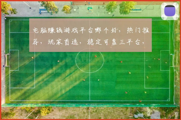 电脑赚钱游戏平台哪个好，热门推荐，玩家首选，稳定可靠三平台，体验赚钱乐趣