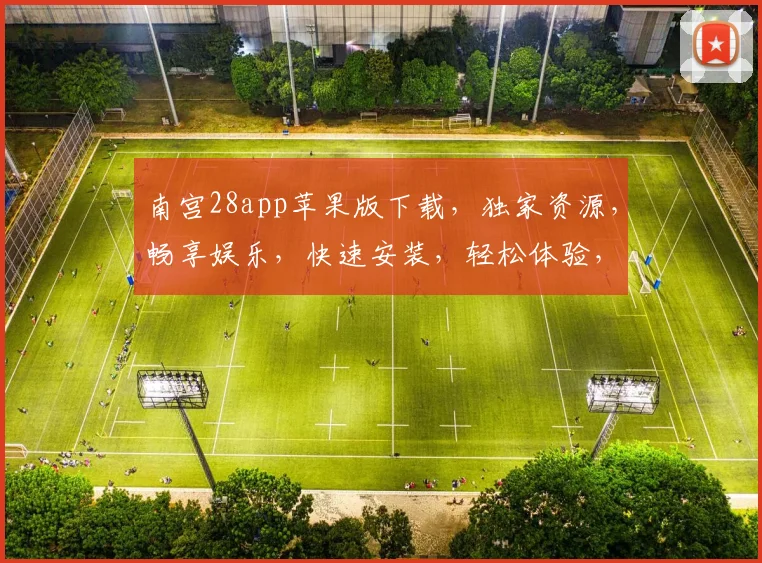 南宫28app苹果版下载，独家资源，畅享娱乐，快速安装，轻松体验，不容错过