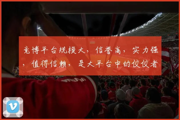 竞博平台规模大，信誉高，实力强，值得信赖，是大平台中的佼佼者，不容忽视。