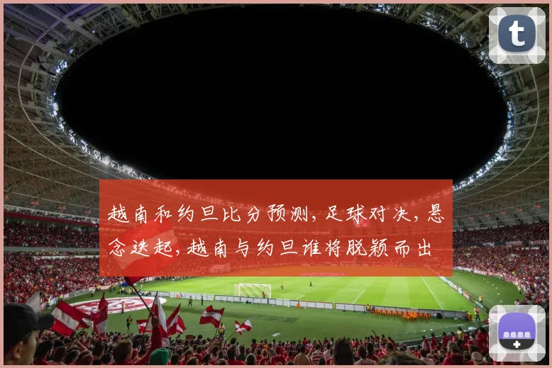 越南和约旦比分预测,足球对决,悬念迭起,越南与约旦谁将脱颖而出