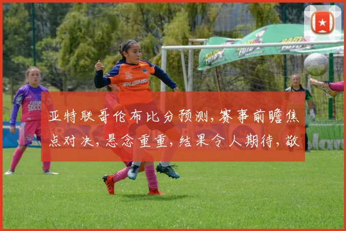 亚特联哥伦布比分预测,赛事前瞻焦点对决,悬念重重,结果令人期待,敬请关注。