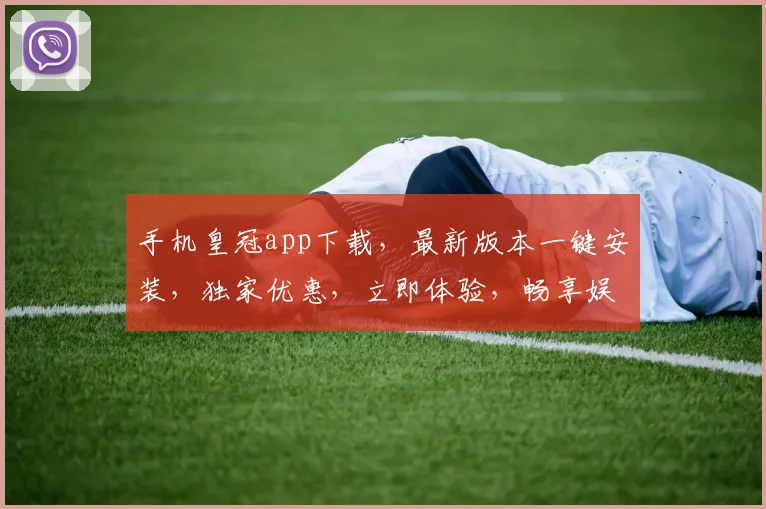 手机皇冠app下载，最新版本一键安装，独家优惠，立即体验，畅享娱乐